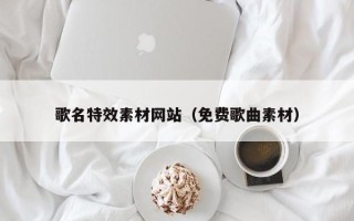南阳歌名特效素材网站（免费歌曲素材）